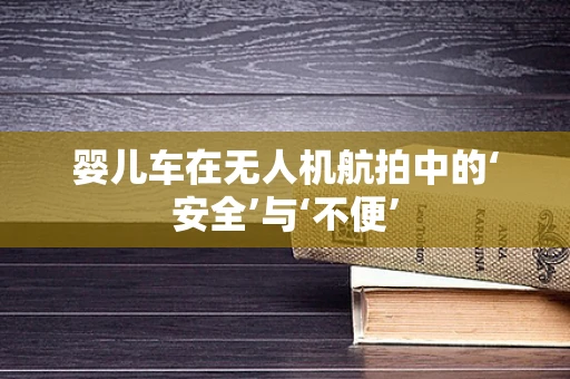 婴儿车在无人机航拍中的‘安全’与‘不便’