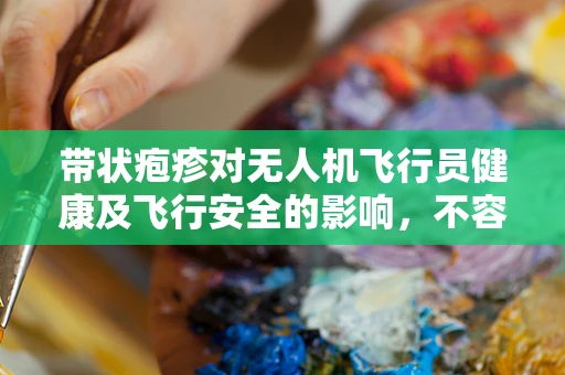 带状疱疹对无人机飞行员健康及飞行安全的影响，不容忽视的隐形威胁？