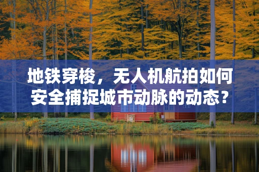 地铁穿梭，无人机航拍如何安全捕捉城市动脉的动态？