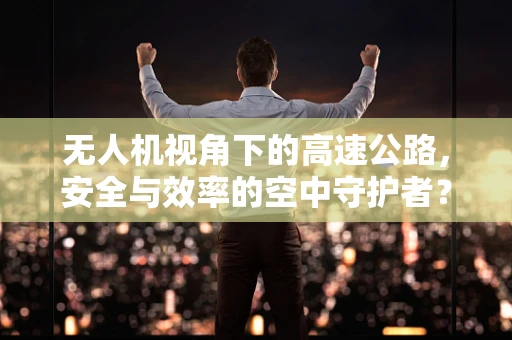 无人机视角下的高速公路，安全与效率的空中守护者？