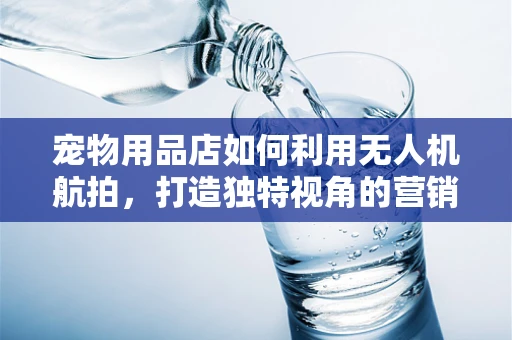 宠物用品店如何利用无人机航拍，打造独特视角的营销亮点？