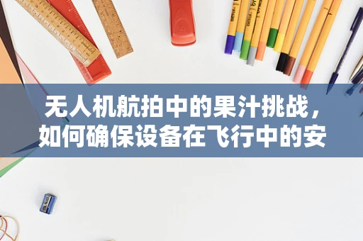 无人机航拍中的果汁挑战，如何确保设备在飞行中的安全与性能？