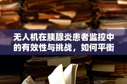 无人机在胰腺炎患者监控中的有效性与挑战，如何平衡隐私与健康监测？