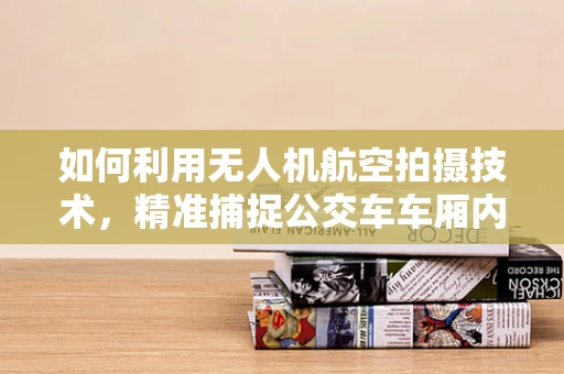 如何利用无人机航空拍摄技术，精准捕捉公交车车厢内部细节？