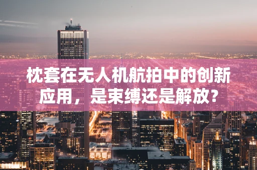枕套在无人机航拍中的创新应用，是束缚还是解放？