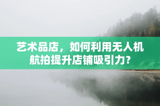 艺术品店，如何利用无人机航拍提升店铺吸引力？