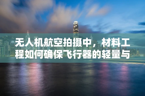 无人机航空拍摄中，材料工程如何确保飞行器的轻量与耐用？