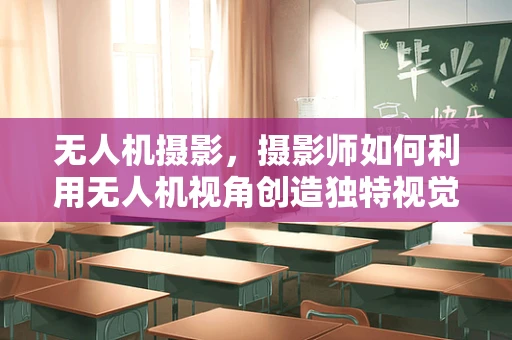 无人机摄影，摄影师如何利用无人机视角创造独特视觉效果？