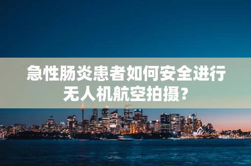 急性肠炎患者如何安全进行无人机航空拍摄？