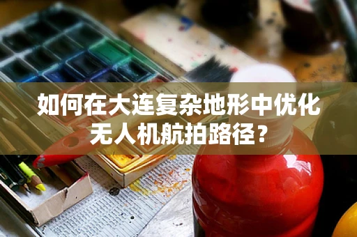 如何在大连复杂地形中优化无人机航拍路径？