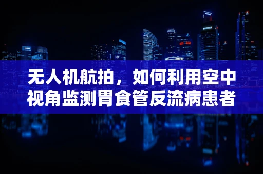 无人机航拍，如何利用空中视角监测胃食管反流病患者的特殊需求？