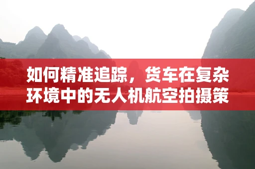 如何精准追踪，货车在复杂环境中的无人机航空拍摄策略？