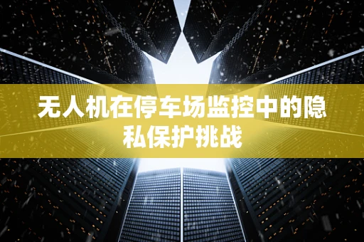 无人机在停车场监控中的隐私保护挑战