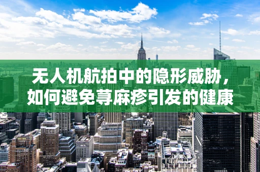 无人机航拍中的隐形威胁，如何避免荨麻疹引发的健康问题？