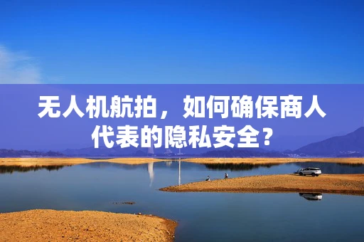 无人机航拍，如何确保商人代表的隐私安全？