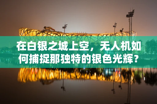 在白银之城上空，无人机如何捕捉那独特的银色光辉？