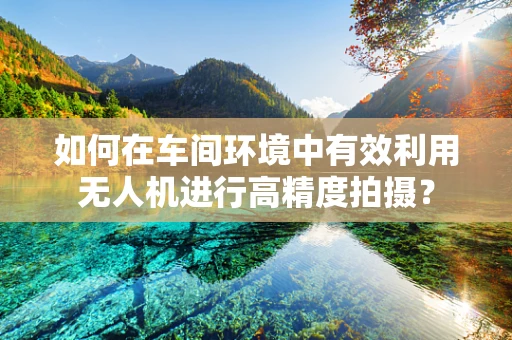 如何在车间环境中有效利用无人机进行高精度拍摄？