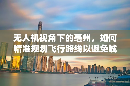 无人机视角下的亳州，如何精准规划飞行路线以避免城市建筑群干扰？