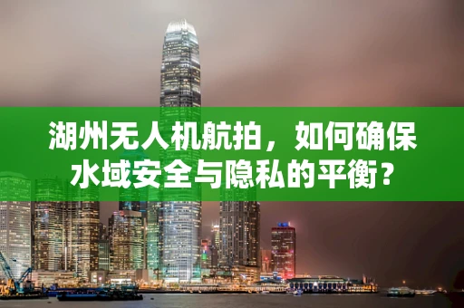 湖州无人机航拍，如何确保水域安全与隐私的平衡？