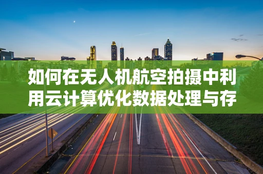 如何在无人机航空拍摄中利用云计算优化数据处理与存储？