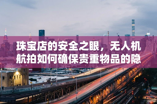 珠宝店的安全之眼，无人机航拍如何确保贵重物品的隐形守护？