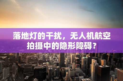 落地灯的干扰，无人机航空拍摄中的隐形障碍？