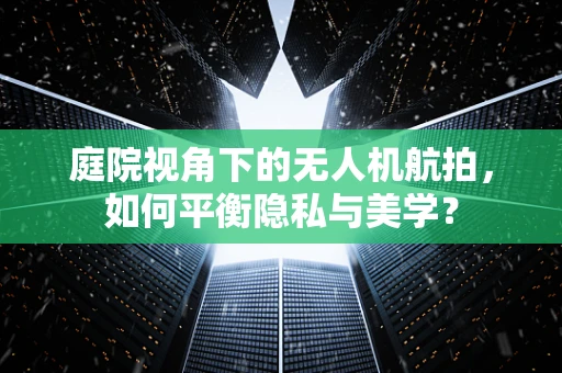庭院视角下的无人机航拍，如何平衡隐私与美学？