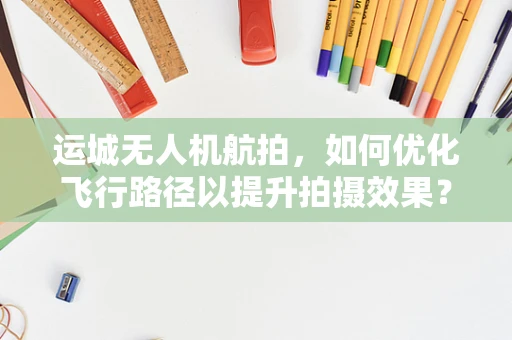 运城无人机航拍，如何优化飞行路径以提升拍摄效果？