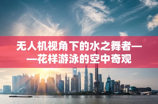 无人机视角下的水之舞者——花样游泳的空中奇观