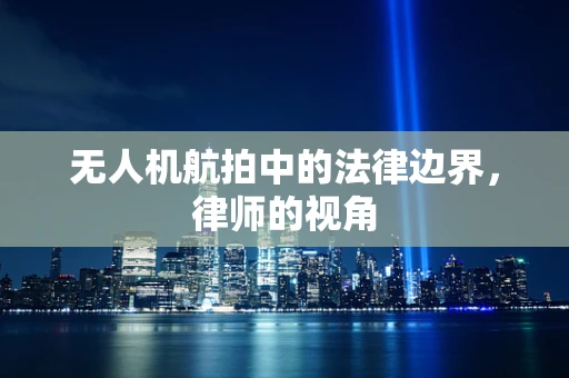 无人机航拍中的法律边界，律师的视角