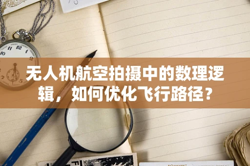 无人机航空拍摄中的数理逻辑，如何优化飞行路径？