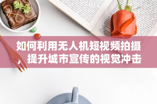 如何利用无人机短视频拍摄，提升城市宣传的视觉冲击力？
