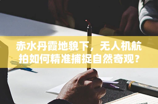 赤水丹霞地貌下，无人机航拍如何精准捕捉自然奇观？