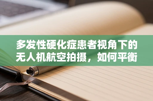 多发性硬化症患者视角下的无人机航空拍摄，如何平衡隐私与医疗需求？