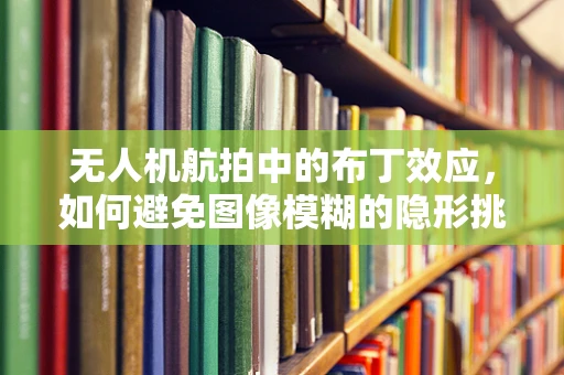 无人机航拍中的布丁效应，如何避免图像模糊的隐形挑战？