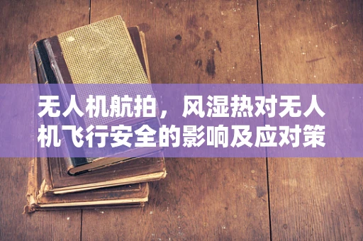 无人机航拍，风湿热对无人机飞行安全的影响及应对策略