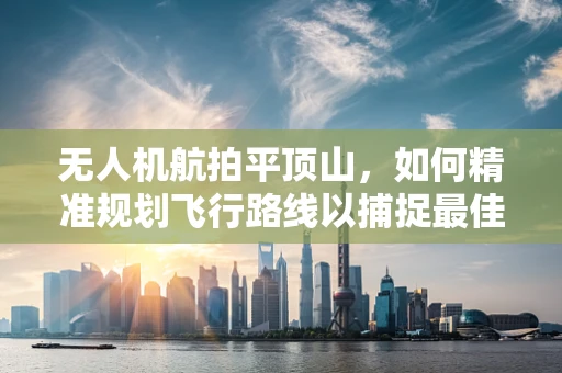 无人机航拍平顶山，如何精准规划飞行路线以捕捉最佳视角？