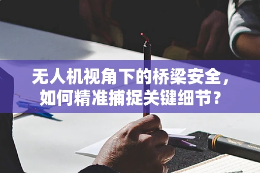 无人机视角下的桥梁安全，如何精准捕捉关键细节？