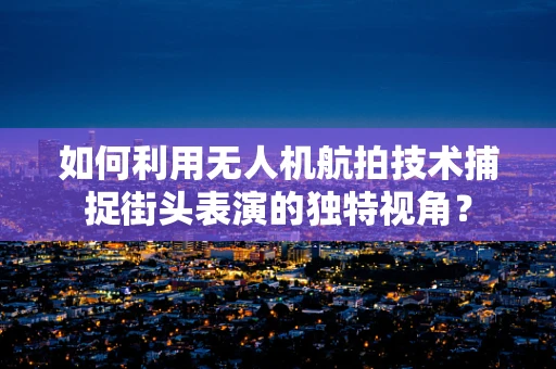 如何利用无人机航拍技术捕捉街头表演的独特视角？