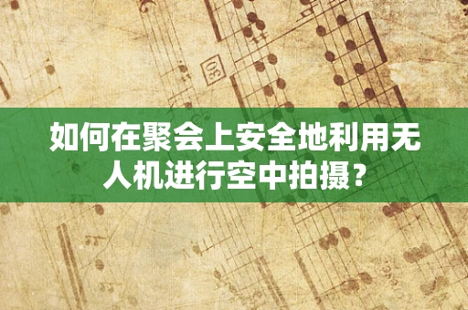 如何在聚会上安全地利用无人机进行空中拍摄？