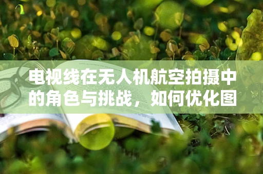 电视线在无人机航空拍摄中的角色与挑战，如何优化图像质量？