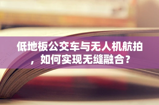 低地板公交车与无人机航拍，如何实现无缝融合？