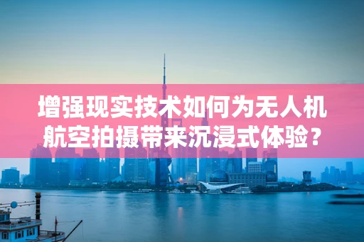 增强现实技术如何为无人机航空拍摄带来沉浸式体验？
