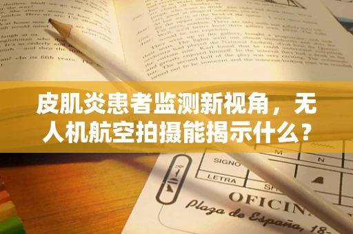 皮肌炎患者监测新视角，无人机航空拍摄能揭示什么？