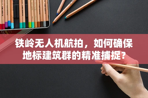 铁岭无人机航拍，如何确保地标建筑群的精准捕捉？