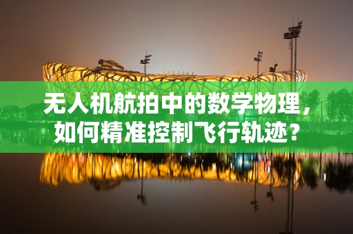 无人机航拍中的数学物理，如何精准控制飞行轨迹？