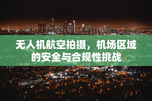 无人机航空拍摄，机场区域的安全与合规性挑战