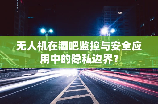 无人机在酒吧监控与安全应用中的隐私边界？