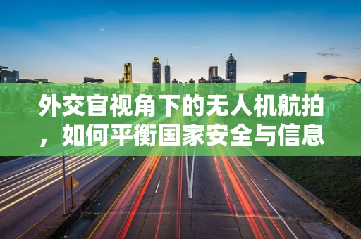 外交官视角下的无人机航拍，如何平衡国家安全与信息共享？