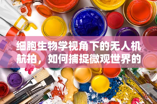 细胞生物学视角下的无人机航拍，如何捕捉微观世界的动态？